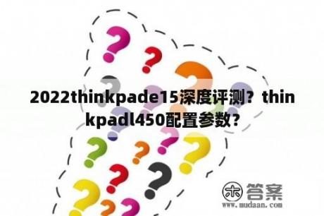 2022thinkpade15深度评测？thinkpadl450配置参数？