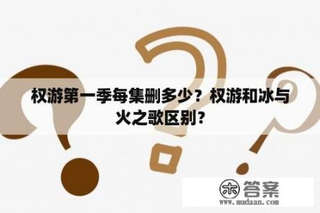 权游第一季每集删多少？权游和冰与火之歌区别？