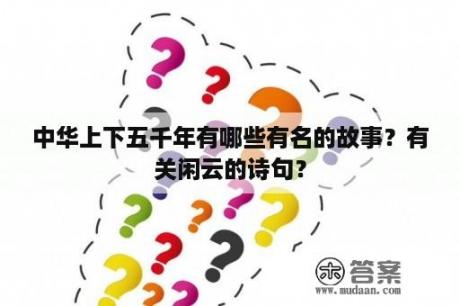 中华上下五千年有哪些有名的故事？有关闲云的诗句？