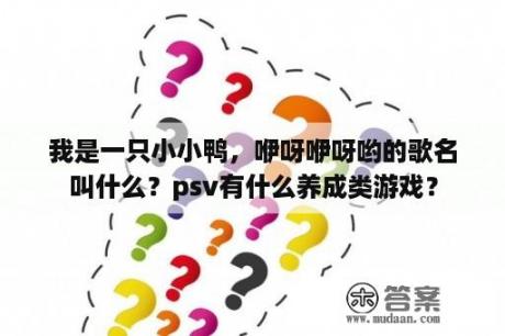 我是一只小小鸭，咿呀咿呀哟的歌名叫什么？psv有什么养成类游戏？