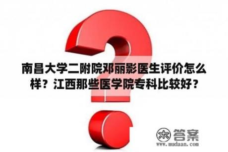 南昌大学二附院邓丽影医生评价怎么样？江西那些医学院专科比较好？