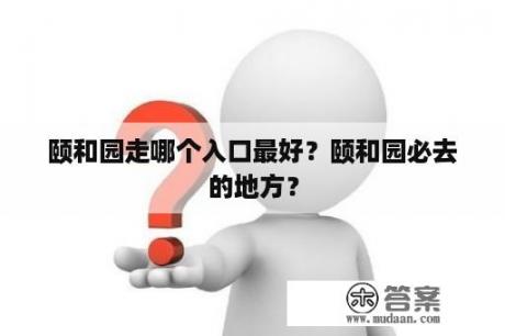 颐和园走哪个入口最好？颐和园必去的地方？