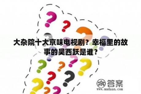 大杂院十大京味电视剧？幸福里的故事的吴西跃是谁？