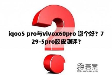 iqoo5 pro与vivox60pro 哪个好？729-5pro胶皮测评？