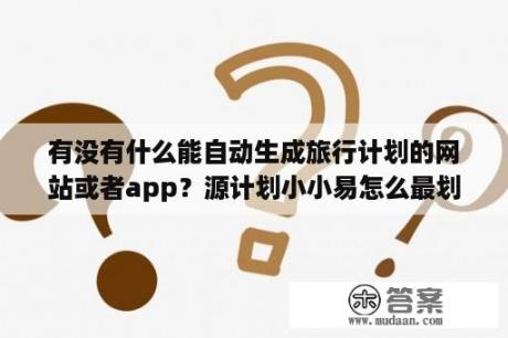 有没有什么能自动生成旅行计划的网站或者app？源计划小小易怎么最划算？