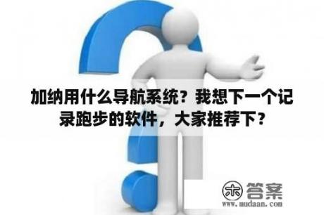 加纳用什么导航系统？我想下一个记录跑步的软件，大家推荐下？