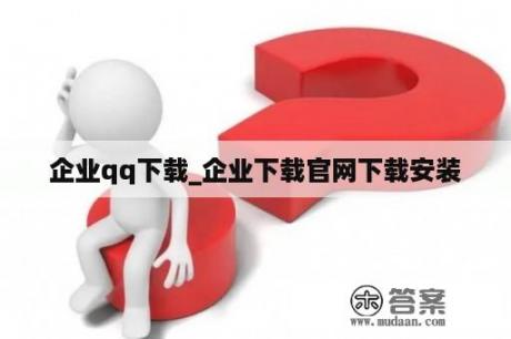 企业qq下载_企业下载官网下载安装