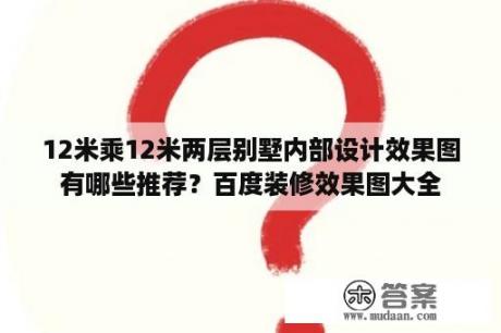 12米乘12米两层别墅内部设计效果图有哪些推荐？百度装修效果图大全