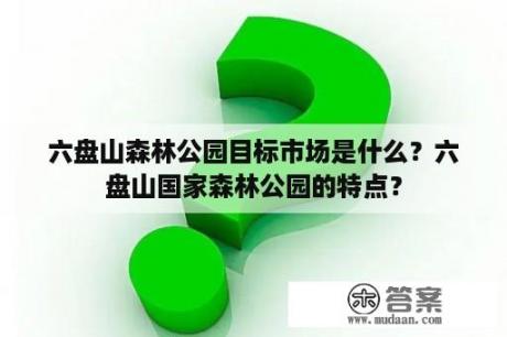 六盘山森林公园目标市场是什么？六盘山国家森林公园的特点？