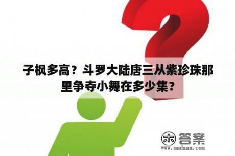 子枫多高？斗罗大陆唐三从紫珍珠那里争夺小舞在多少集？