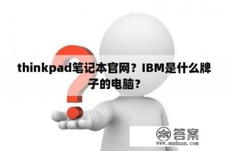 thinkpad笔记本官网？IBM是什么牌子的电脑？