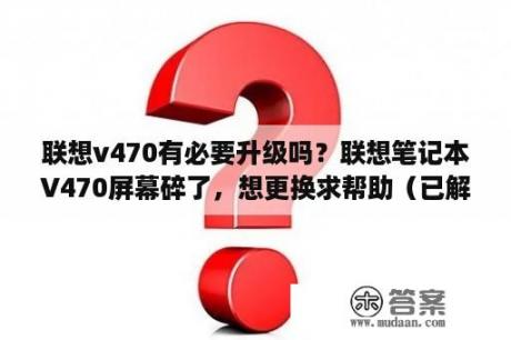 联想v470有必要升级吗？联想笔记本V470屏幕碎了，想更换求帮助（已解？