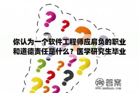 你认为一个软件工程师应肩负的职业和道德责任是什么？医学研究生毕业论文怎么写？