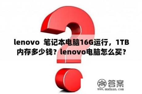 lenovo  笔记本电脑16G运行，1TB内存多少钱？lenovo电脑怎么买？