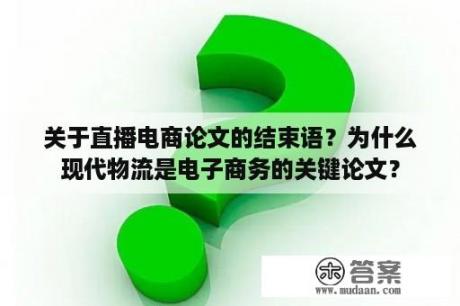 关于直播电商论文的结束语？为什么现代物流是电子商务的关键论文？