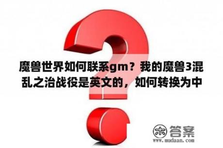 魔兽世界如何联系gm？我的魔兽3混乱之治战役是英文的，如何转换为中文？