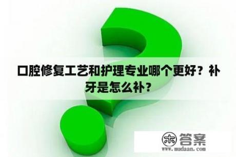 口腔修复工艺和护理专业哪个更好？补牙是怎么补？