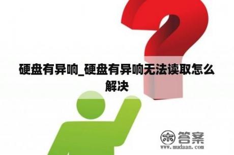 硬盘有异响_硬盘有异响无法读取怎么解决