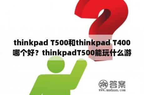 thinkpad T500和thinkpad T400哪个好？thinkpadT500能玩什么游戏？