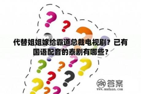 代替姐姐嫁给霸道总裁电视剧？已有国语配音的泰剧有哪些？