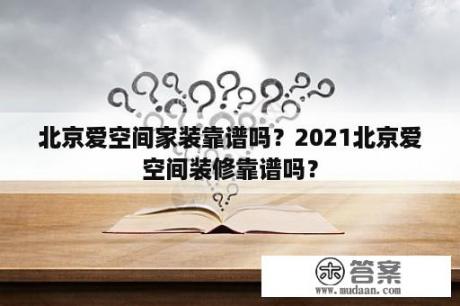 北京爱空间家装靠谱吗？2021北京爱空间装修靠谱吗？