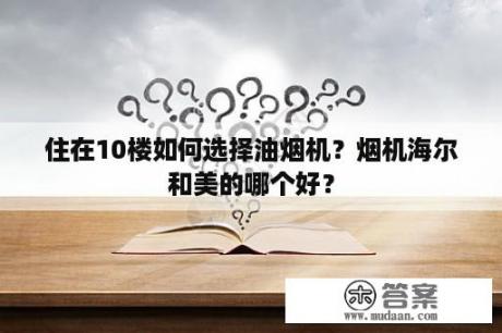 住在10楼如何选择油烟机？烟机海尔和美的哪个好？