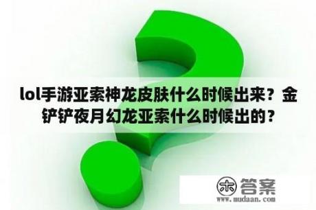 lol手游亚索神龙皮肤什么时候出来？金铲铲夜月幻龙亚索什么时候出的？