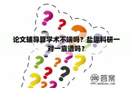 论文辅导算学术不端吗？盐趣科研一对一靠谱吗？