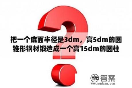 把一个底面半径是3dm，高5dm的圆锥形钢材锻造成一个高15dm的圆柱，这个圆柱的底面积是多少平方分米？NBA2K15 3DM论坛 NBA2K15破解版下载 NBA2K15攻略秘籍 3DMG