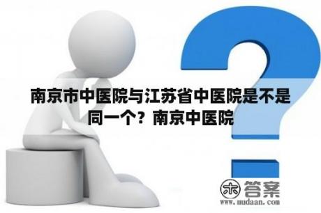 南京市中医院与江苏省中医院是不是同一个？南京中医院