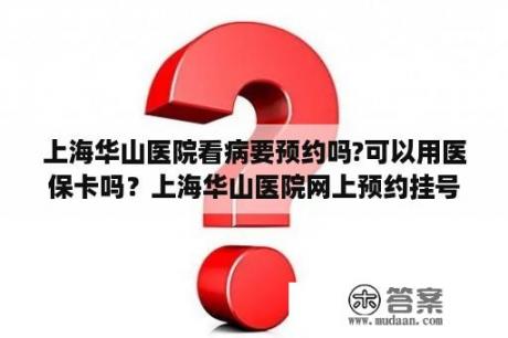 上海华山医院看病要预约吗?可以用医保卡吗？上海华山医院网上预约挂号官网？