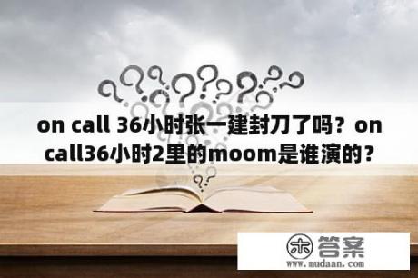 on call 36小时张一建封刀了吗？oncall36小时2里的moom是谁演的？