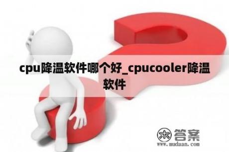 cpu降温软件哪个好_cpucooler降温软件