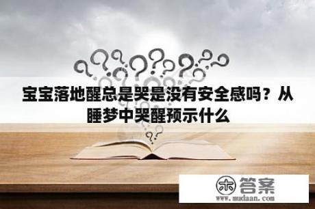 宝宝落地醒总是哭是没有安全感吗？从睡梦中哭醒预示什么