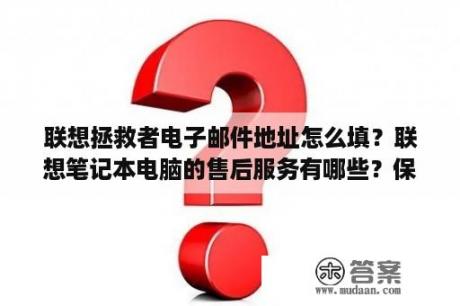 联想拯救者电子邮件地址怎么填？联想笔记本电脑的售后服务有哪些？保修项目及时间？