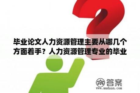 毕业论文人力资源管理主要从哪几个方面着手？人力资源管理专业的毕业论文应该选什么题目？