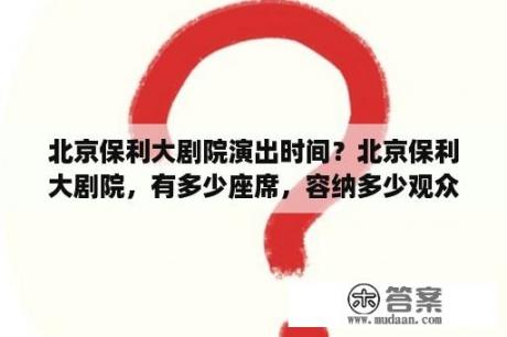 北京保利大剧院演出时间？北京保利大剧院，有多少座席，容纳多少观众？