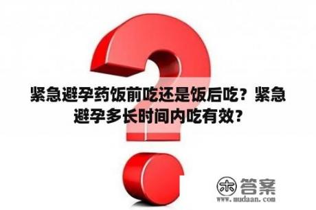 紧急避孕药饭前吃还是饭后吃？紧急避孕多长时间内吃有效？