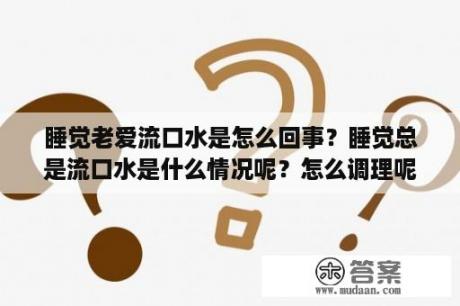 睡觉老爱流口水是怎么回事？睡觉总是流口水是什么情况呢？怎么调理呢？