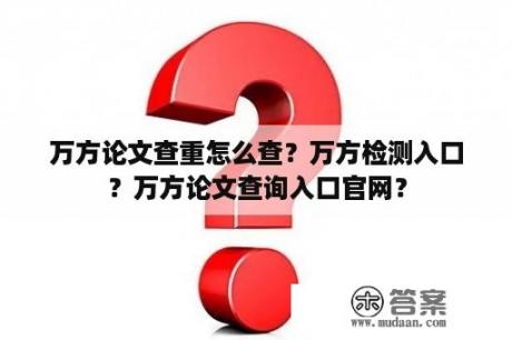 万方论文查重怎么查？万方检测入口？万方论文查询入口官网？