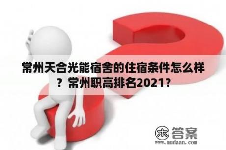 常州天合光能宿舍的住宿条件怎么样？常州职高排名2021？