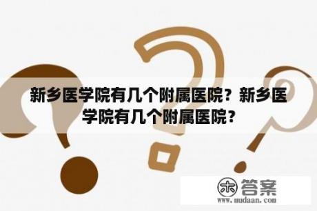 新乡医学院有几个附属医院？新乡医学院有几个附属医院？