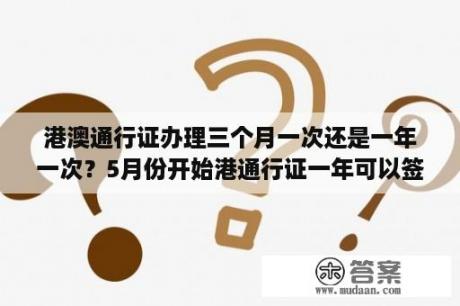 港澳通行证办理三个月一次还是一年一次？5月份开始港通行证一年可以签几次？