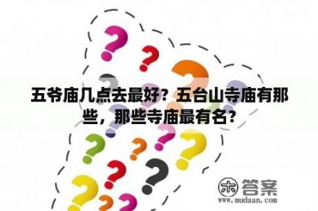 五爷庙几点去最好？五台山寺庙有那些，那些寺庙最有名？