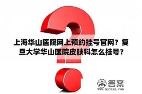 上海华山医院网上预约挂号官网？复旦大学华山医院皮肤科怎么挂号？
