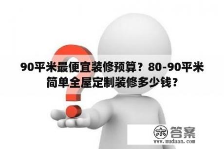 90平米最便宜装修预算？80-90平米简单全屋定制装修多少钱？