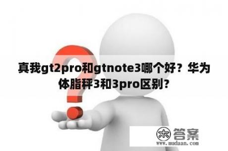 真我gt2pro和gtnote3哪个好？华为体脂秤3和3pro区别？