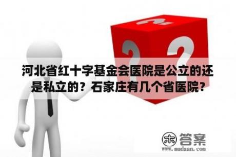 河北省红十字基金会医院是公立的还是私立的？石家庄有几个省医院？