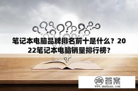 笔记本电脑品牌排名前十是什么？2022笔记本电脑销量排行榜？