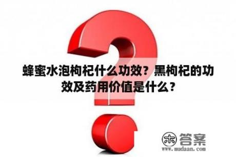 蜂蜜水泡枸杞什么功效？黑枸杞的功效及药用价值是什么？